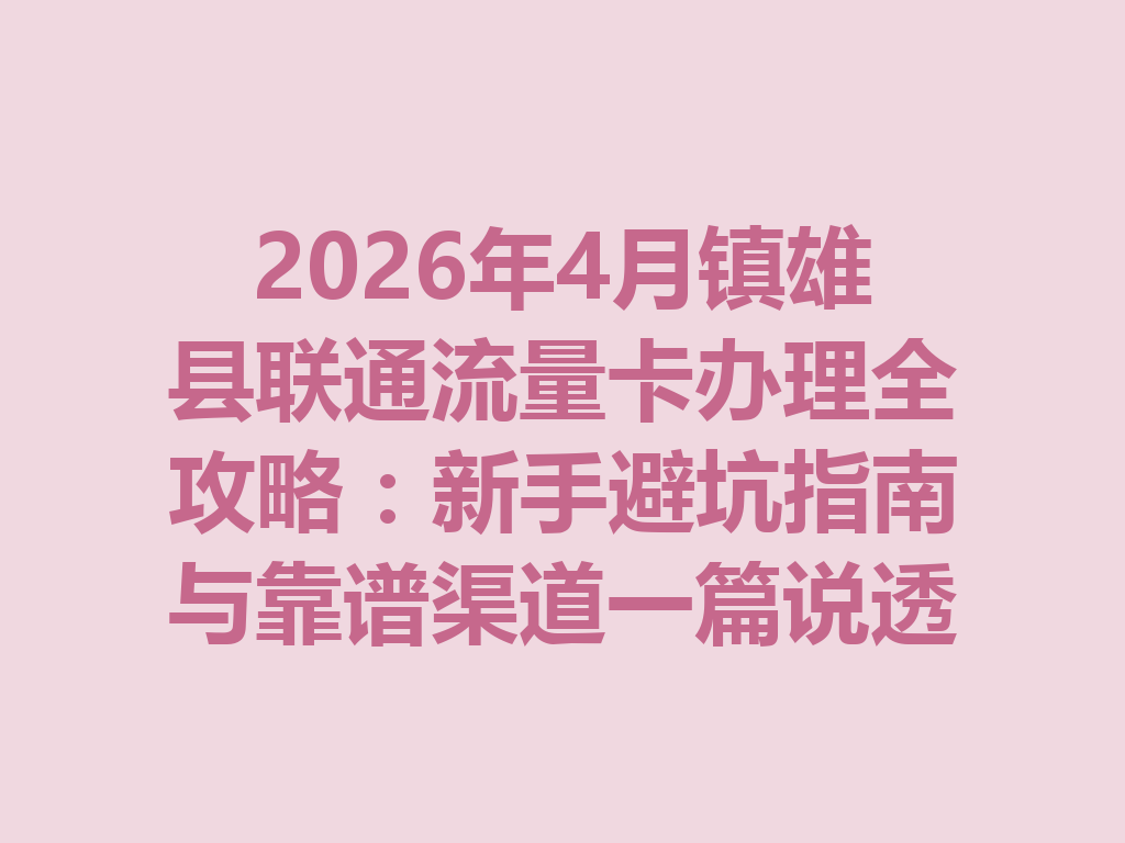 2026年4月镇雄县联通流量卡办理全攻略：新手避坑指南与靠谱渠道一篇说透