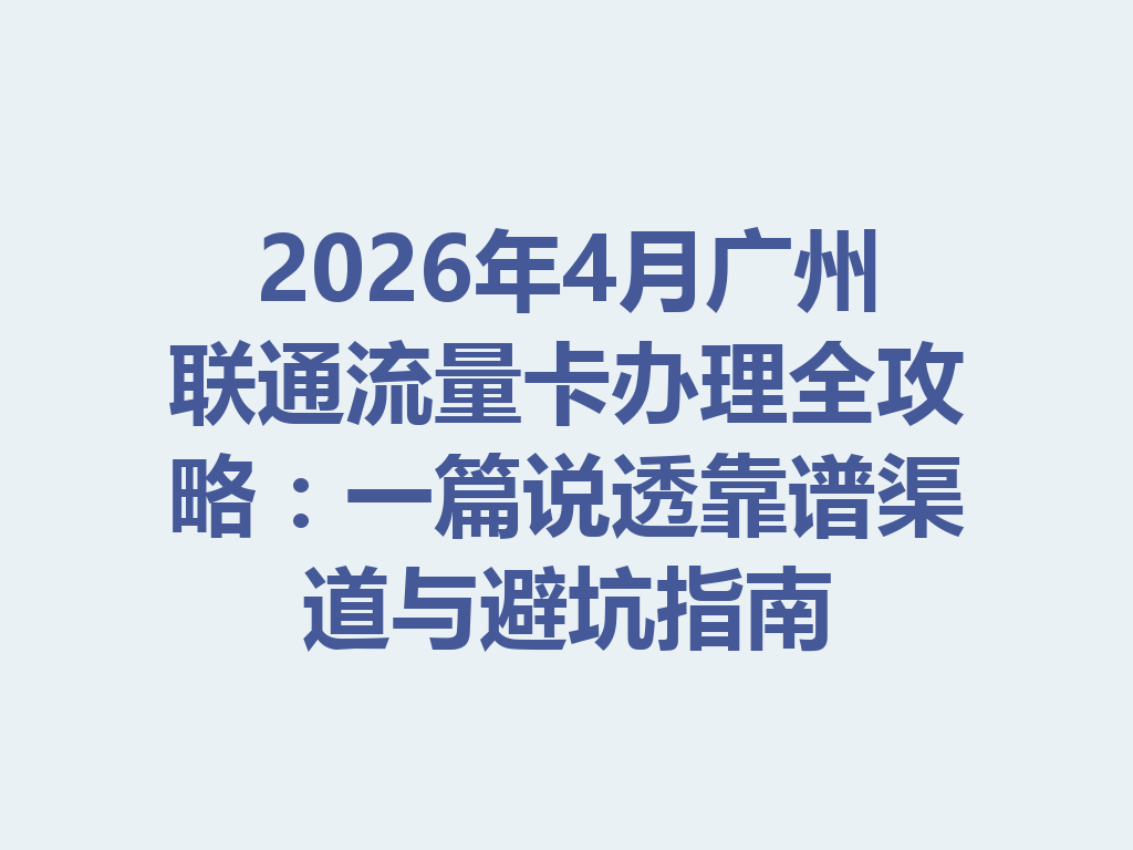 2026年4月广州联通流量卡办理全攻略：一篇说透靠谱渠道与避坑指南