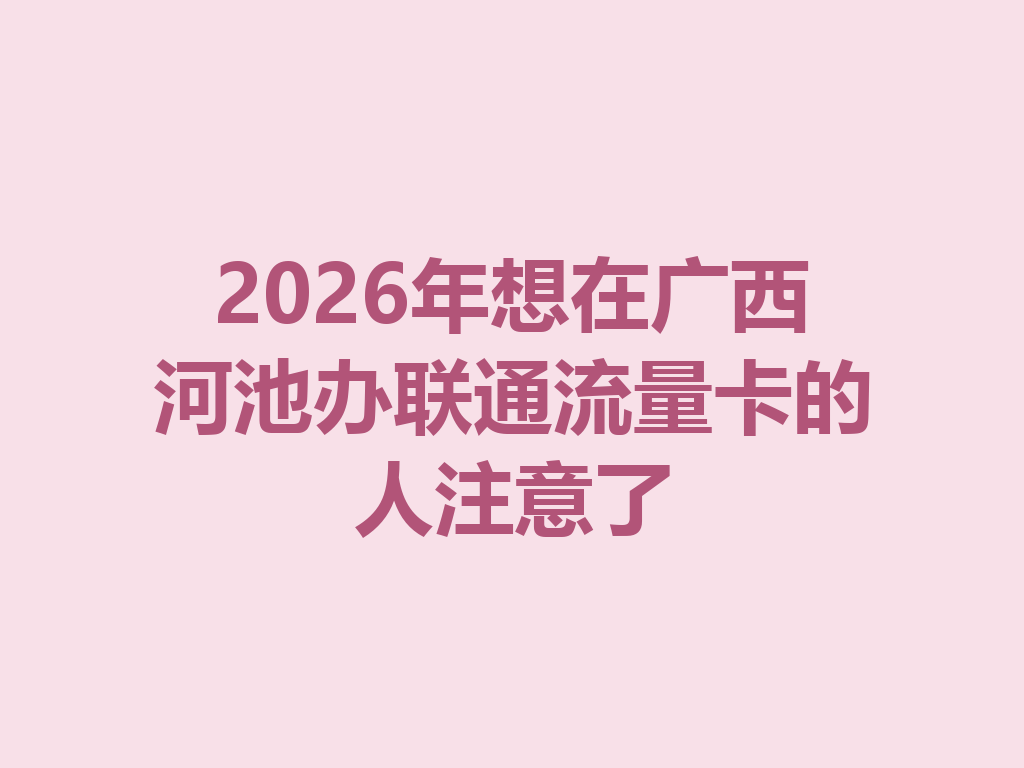 2026年想在广西河池办联通流量卡的人注意了