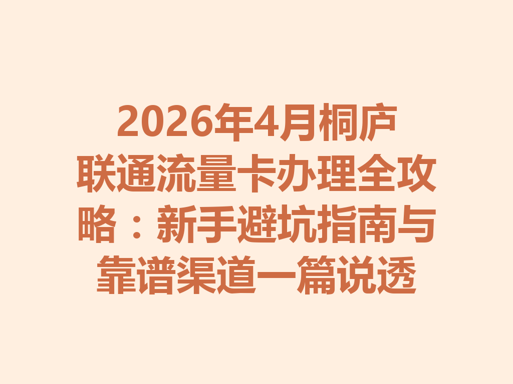 2026年4月桐庐联通流量卡办理全攻略：新手避坑指南与靠谱渠道一篇说透
