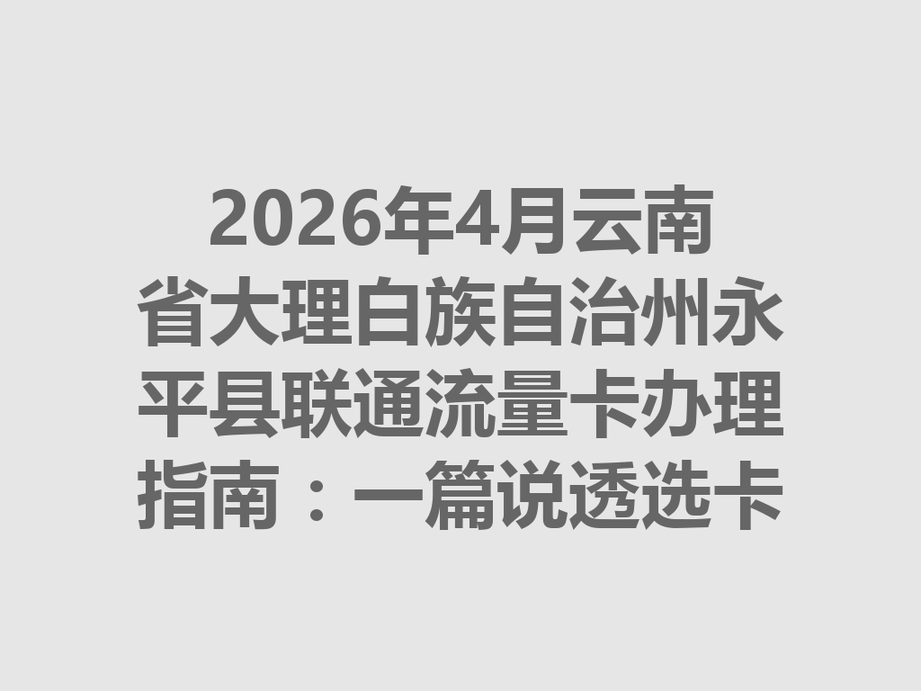2026年4月云南省大理白族自治州永平县联通流量卡办理指南：一篇说透选卡与靠谱办理全流程