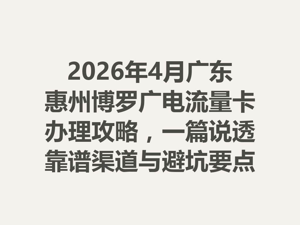 2026年4月广东惠州博罗广电流量卡办理攻略，一篇说透靠谱渠道与避坑要点