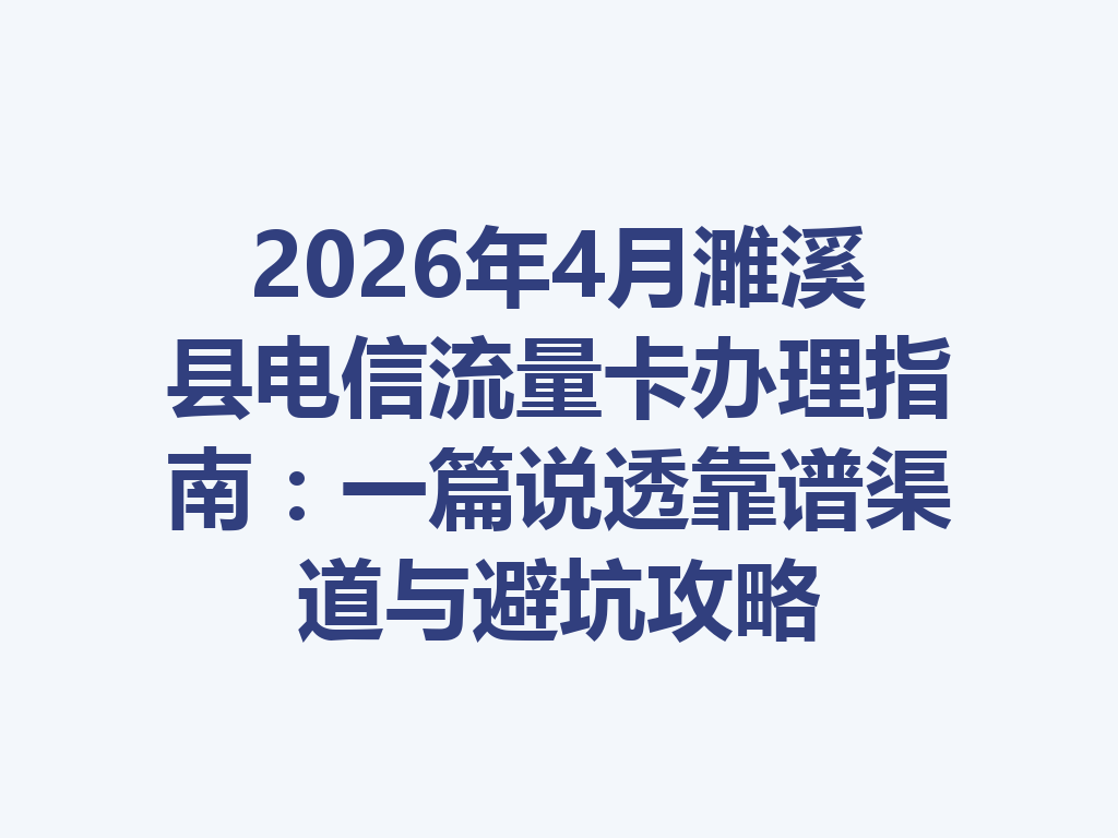 2026年4月濉溪县电信流量卡办理指南：一篇说透靠谱渠道与避坑攻略