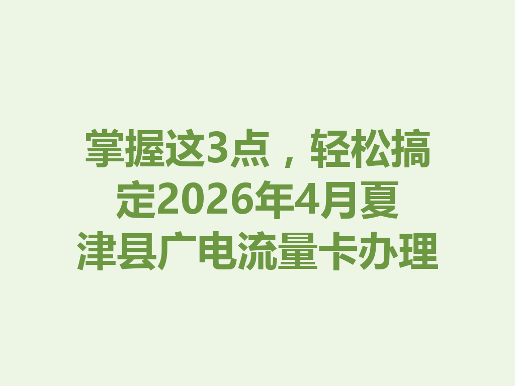掌握这3点，轻松搞定2026年4月夏津县广电流量卡办理