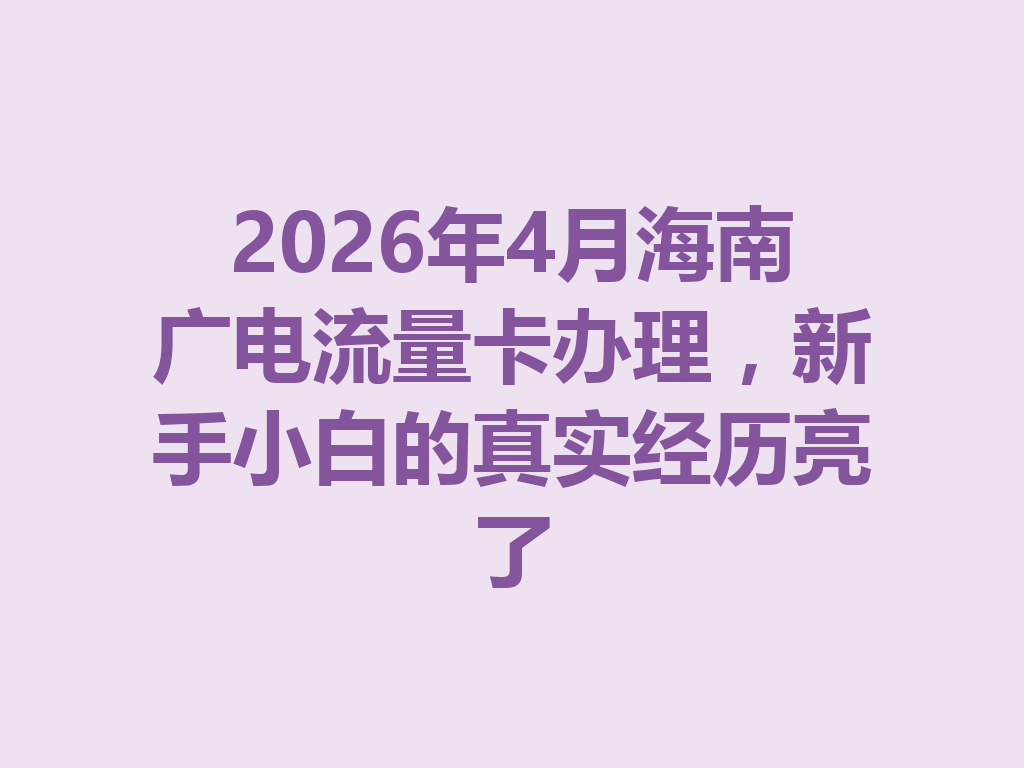 2026年4月海南广电流量卡办理，新手小白的真实经历亮了