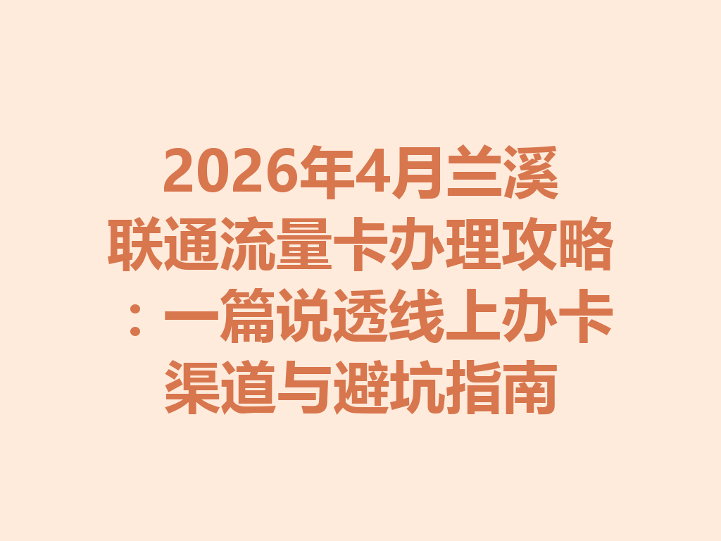 2026年4月兰溪联通流量卡办理攻略：一篇说透线上办卡渠道与避坑指南