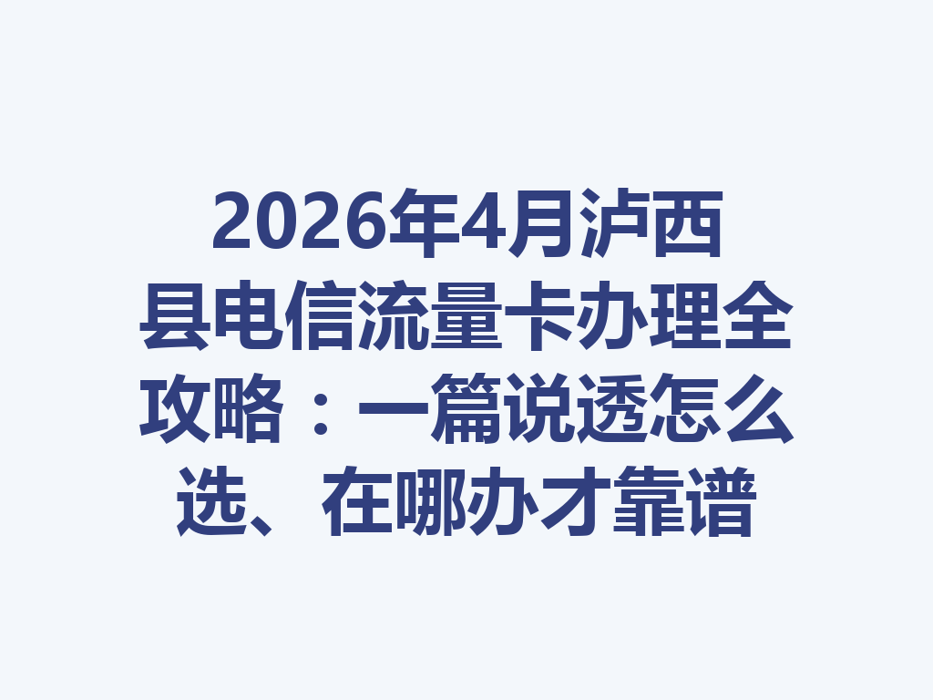 2026年4月泸西县电信流量卡办理全攻略：一篇说透怎么选、在哪办才靠谱