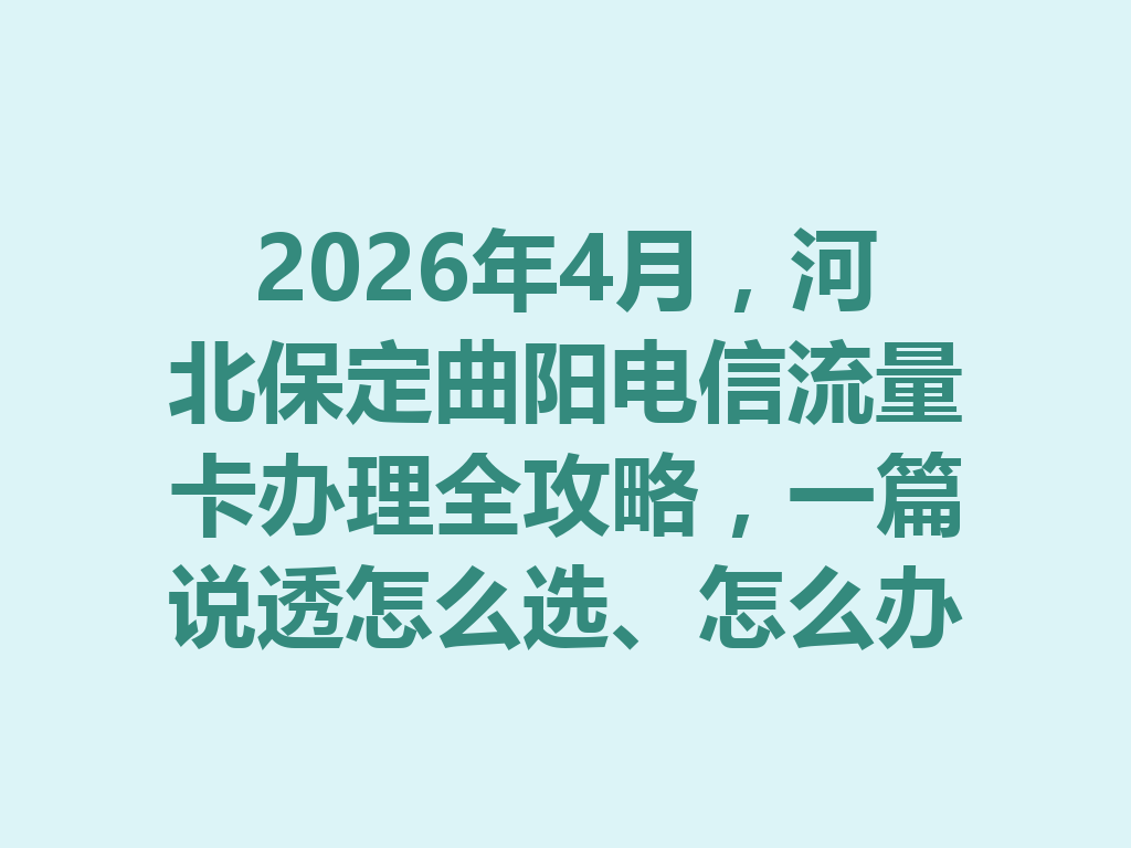2026年4月，河北保定曲阳电信流量卡办理全攻略，一篇说透怎么选、怎么办才靠谱