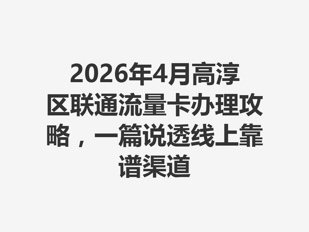 2026年4月高淳区联通流量卡办理攻略，一篇说透线上靠谱渠道