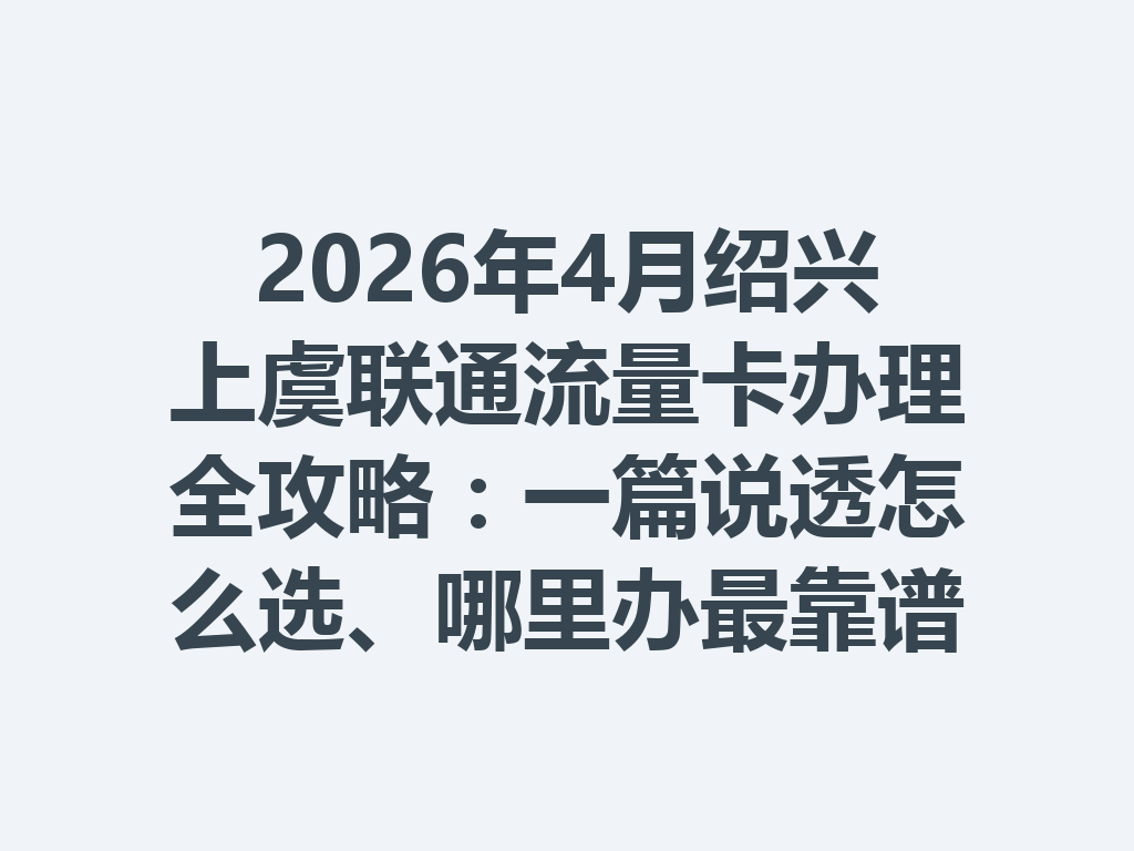 2026年4月绍兴上虞联通流量卡办理全攻略：一篇说透怎么选、哪里办最靠谱