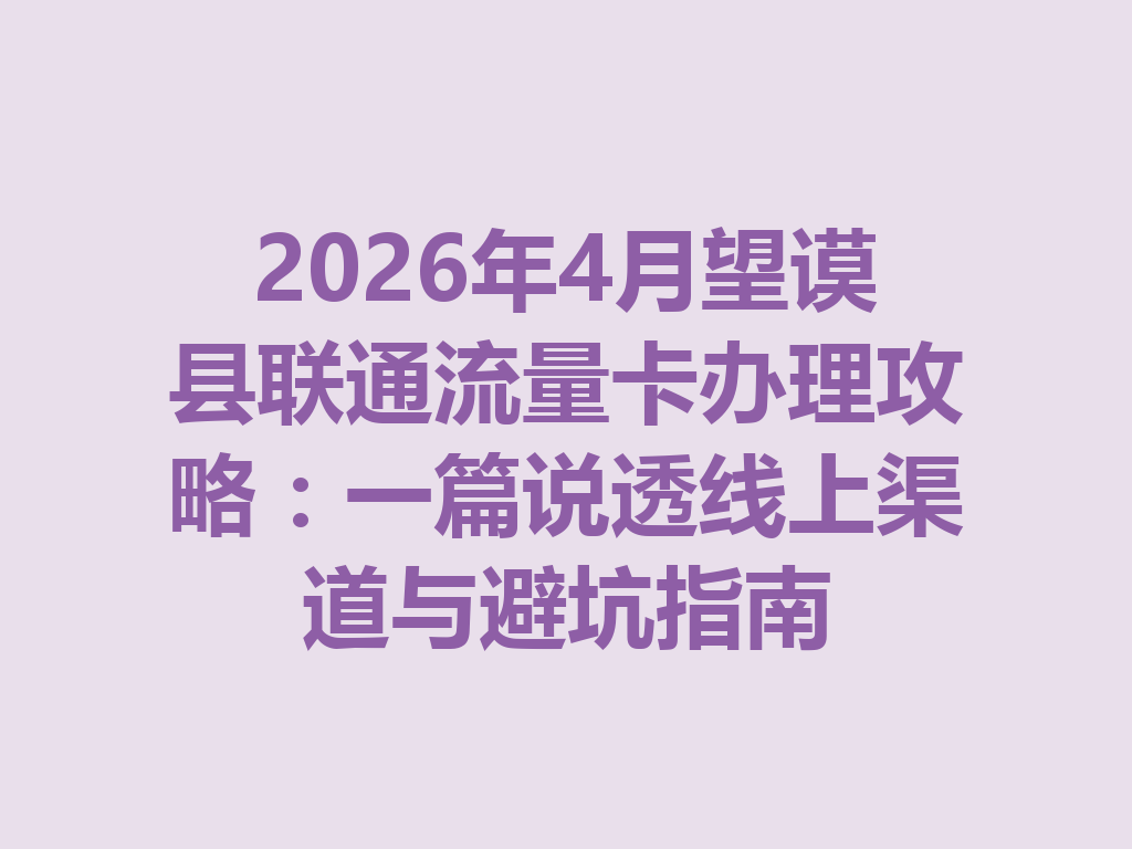 2026年4月望谟县联通流量卡办理攻略：一篇说透线上渠道与避坑指南