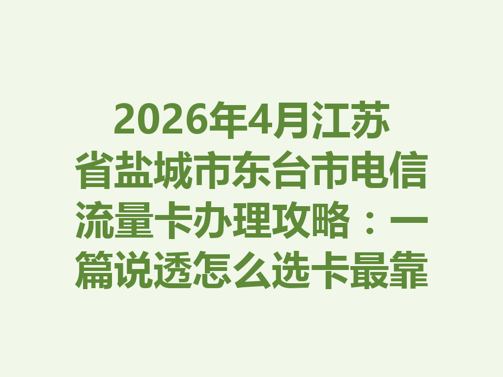 2026年4月江苏省盐城市东台市电信流量卡办理攻略：一篇说透怎么选卡最靠谱