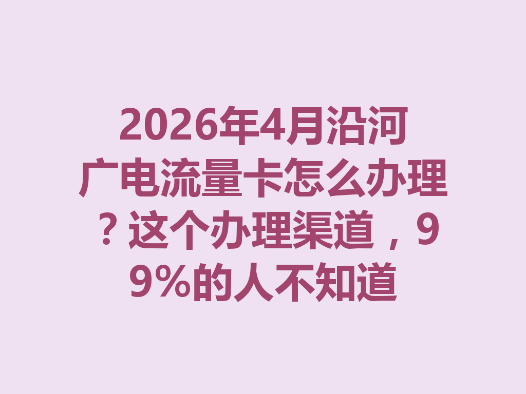 2026年4月沿河广电流量卡怎么办理？这个办理渠道，99%的人不知道