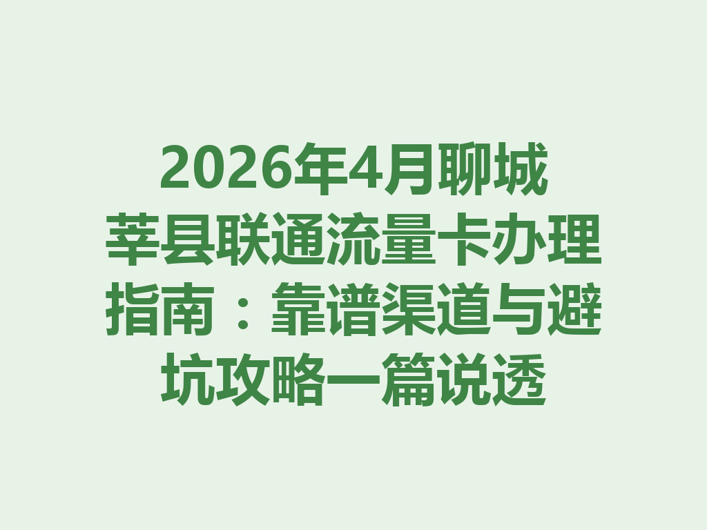 2026年4月聊城莘县联通流量卡办理指南：靠谱渠道与避坑攻略一篇说透