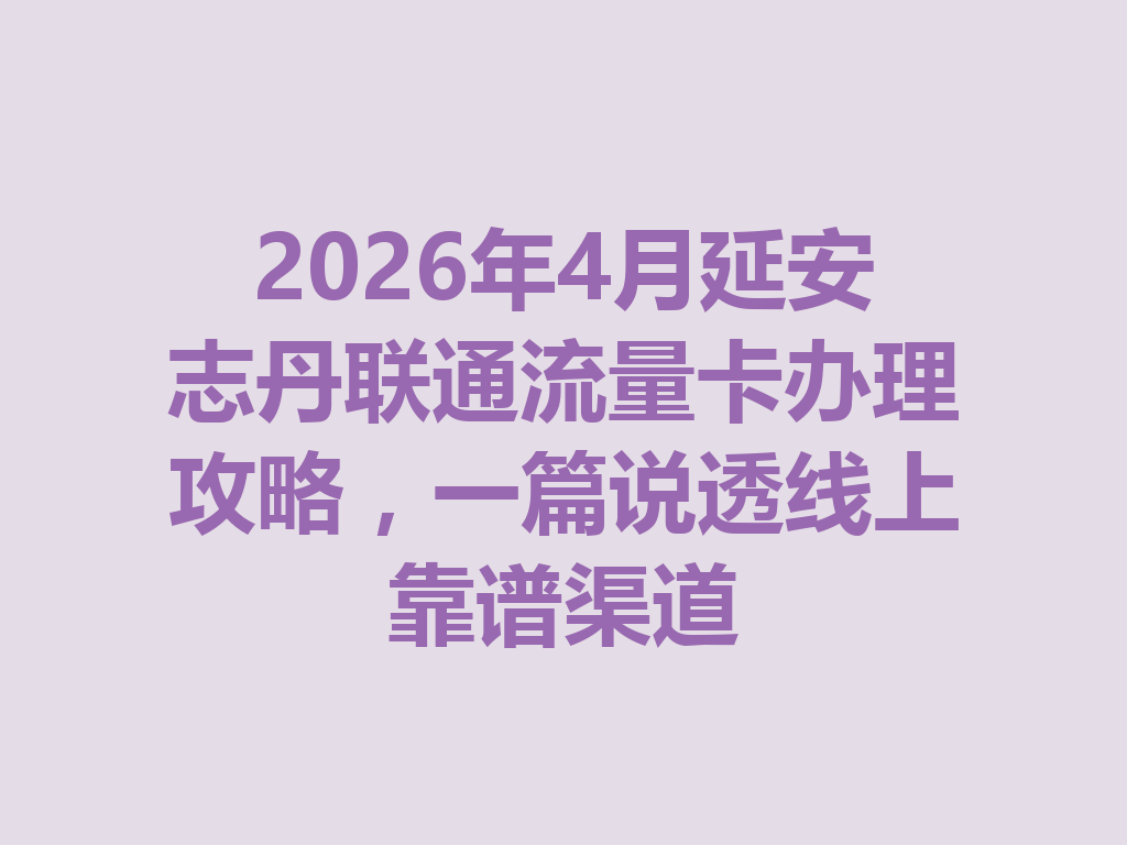 2026年4月延安志丹联通流量卡办理攻略，一篇说透线上靠谱渠道