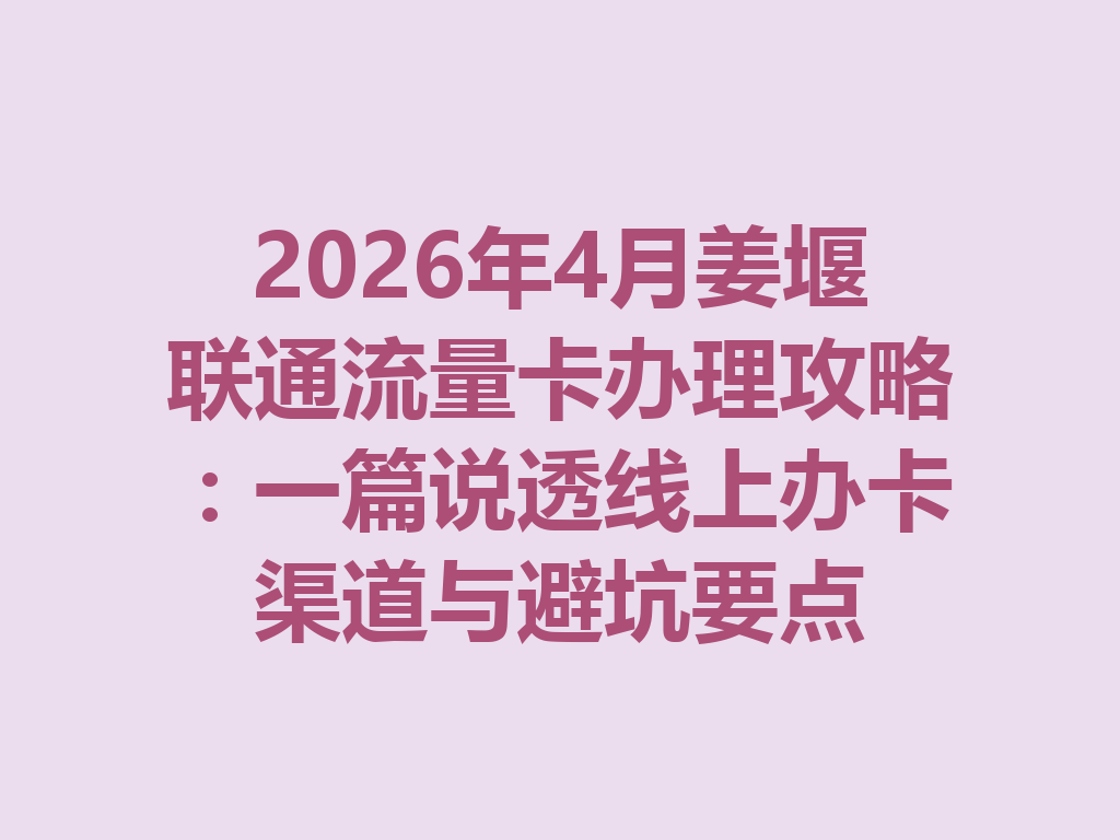 2026年4月姜堰联通流量卡办理攻略：一篇说透线上办卡渠道与避坑要点
