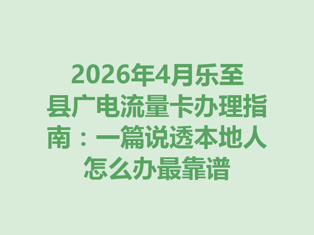 2026年4月乐至县广电流量卡办理指南：一篇说透本地人怎么办最靠谱