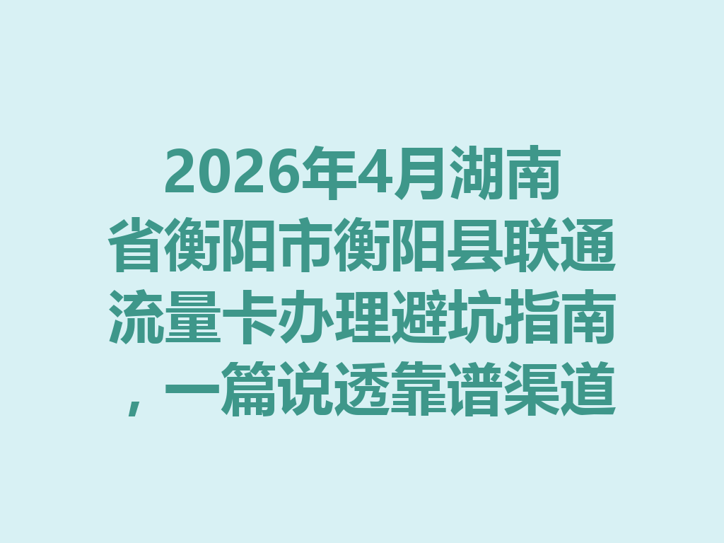 2026年4月湖南省衡阳市衡阳县联通流量卡办理避坑指南，一篇说透靠谱渠道