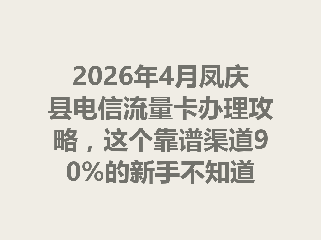 2026年4月凤庆县电信流量卡办理攻略，这个靠谱渠道90%的新手不知道