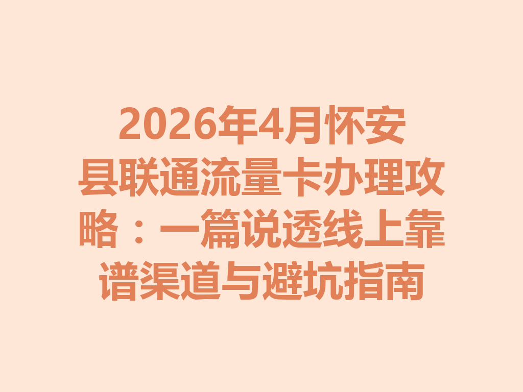 2026年4月怀安县联通流量卡办理攻略：一篇说透线上靠谱渠道与避坑指南