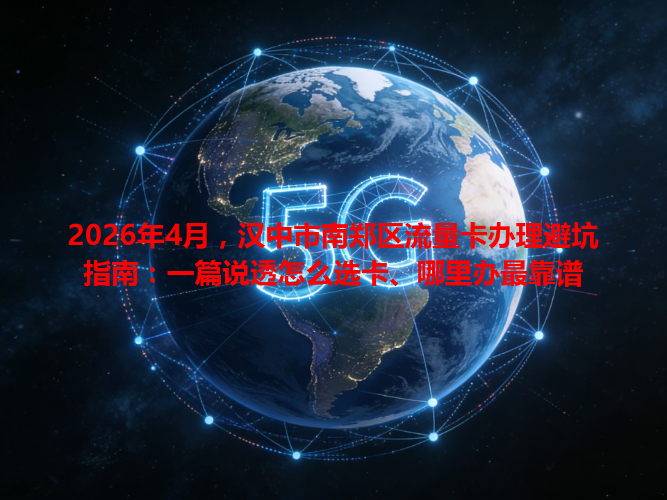2026年4月，汉中市南郑区流量卡办理避坑指南：一篇说透怎么选卡、哪里办最靠谱