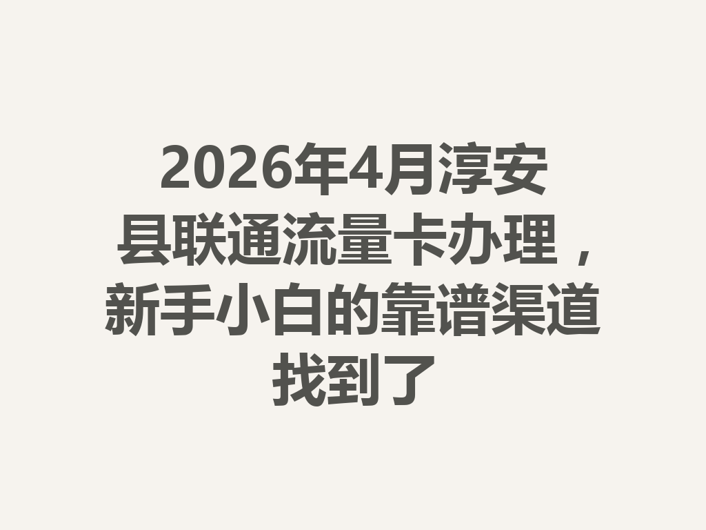 2026年4月淳安县联通流量卡办理，新手小白的靠谱渠道找到了