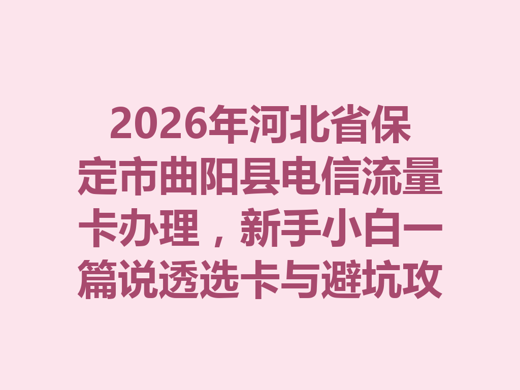 2026年河北省保定市曲阳县电信流量卡办理，新手小白一篇说透选卡与避坑攻略