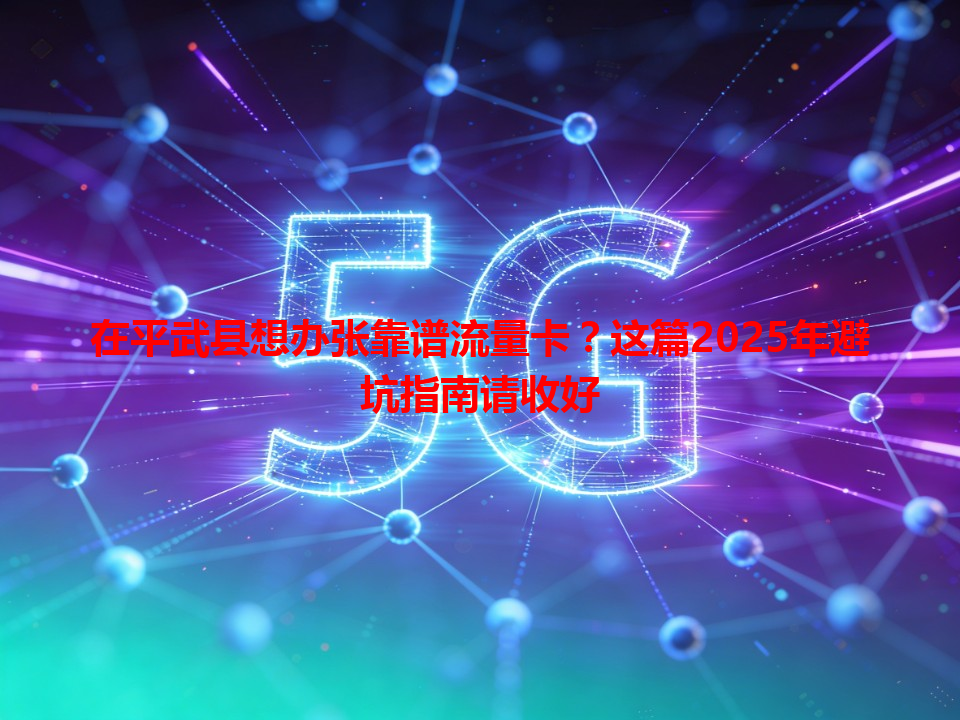 在平武县想办张靠谱流量卡？这篇2025年避坑指南请收好