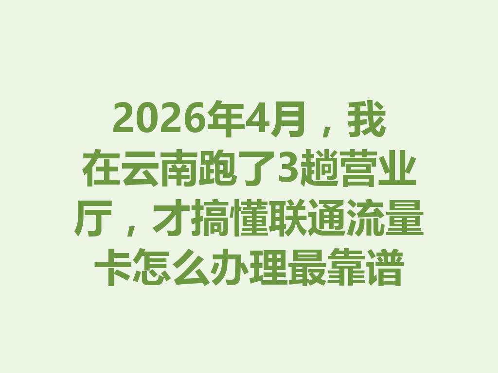 2026年4月，我在云南跑了3趟营业厅，才搞懂联通流量卡怎么办理最靠谱