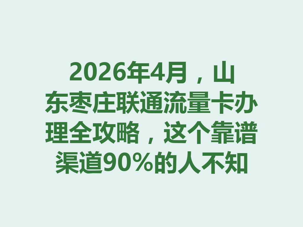 2026年4月,山东枣庄联通流量卡办理全攻略,这个靠谱渠道90%的人不知道