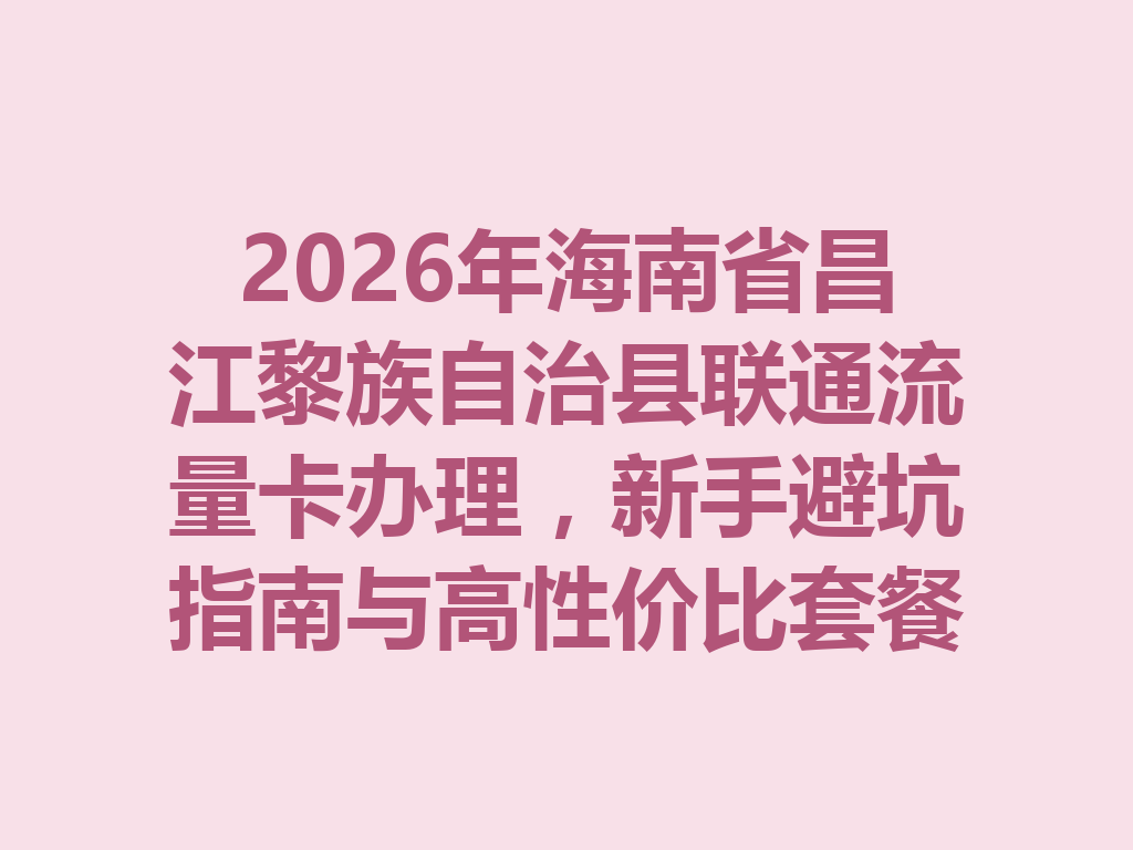 2026年海南省昌江黎族自治县联通流量卡办理，新手避坑指南与高性价比套餐一篇说透