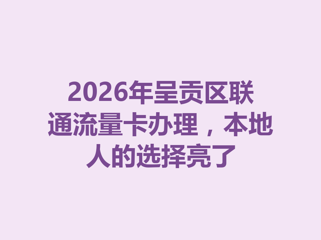 2026年呈贡区联通流量卡办理，本地人的选择亮了