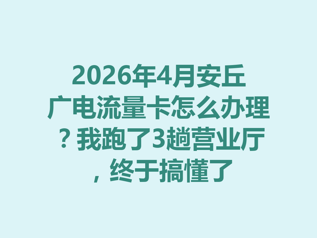 2026年4月安丘广电流量卡怎么办理？我跑了3趟营业厅，终于搞懂了