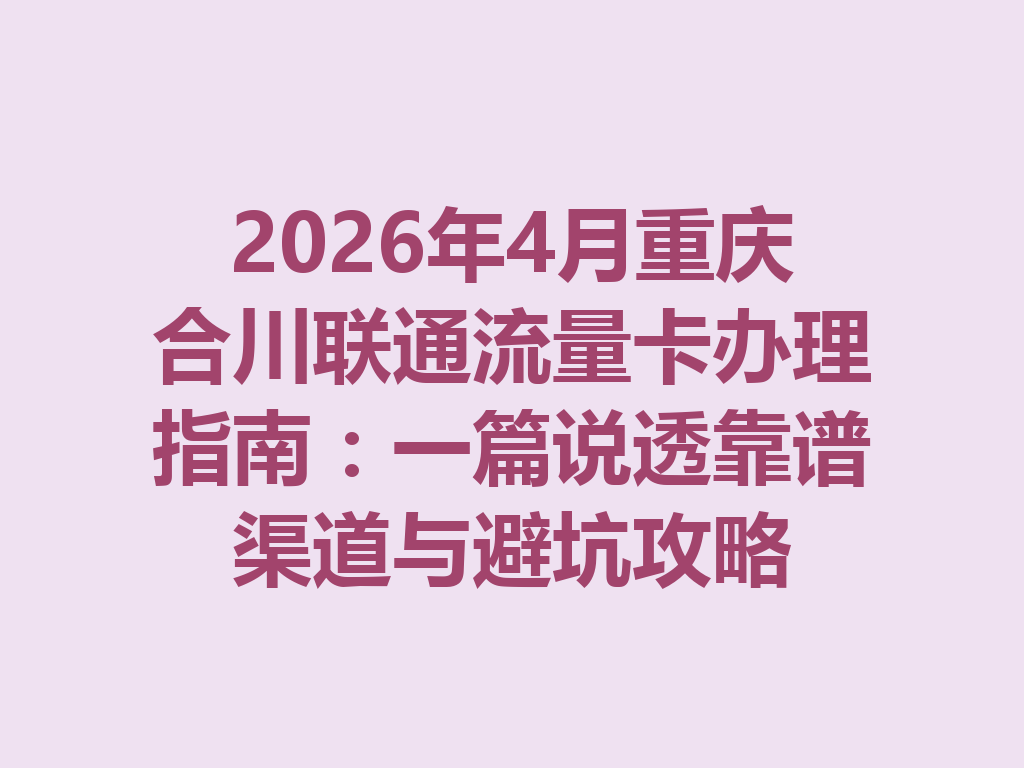 2026年4月重庆合川联通流量卡办理指南:一篇说透靠谱渠道与避坑攻略
