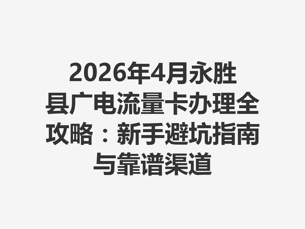 2026年4月永胜县广电流量卡办理全攻略：新手避坑指南与靠谱渠道