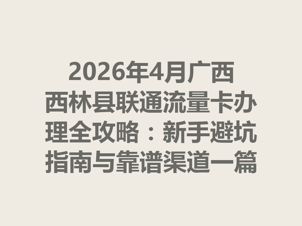 2026年4月广西西林县联通流量卡办理全攻略：新手避坑指南与靠谱渠道一篇说透