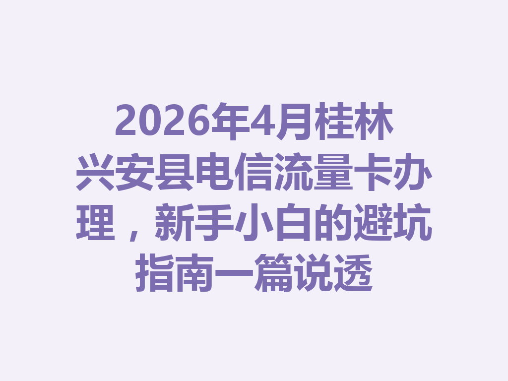 2026年4月桂林兴安县电信流量卡办理，新手小白的避坑指南一篇说透