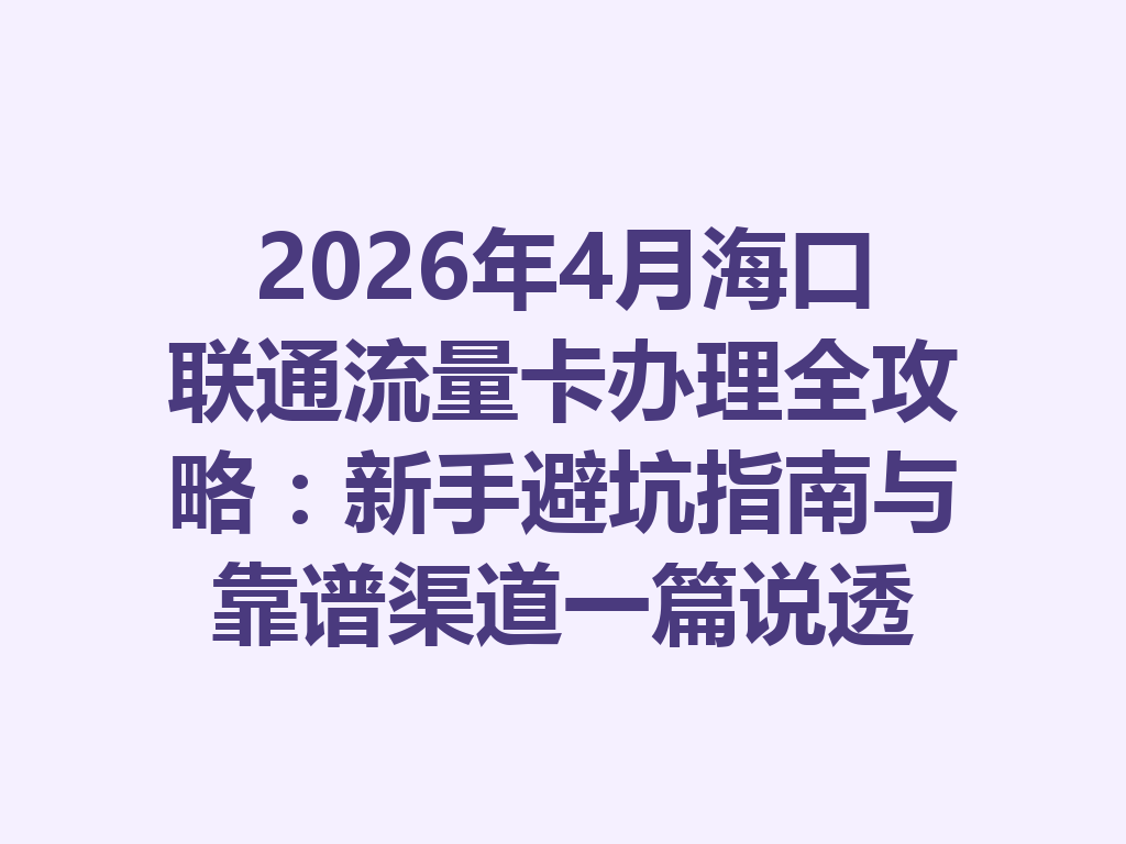 2026年4月海口联通流量卡办理全攻略：新手避坑指南与靠谱渠道一篇说透