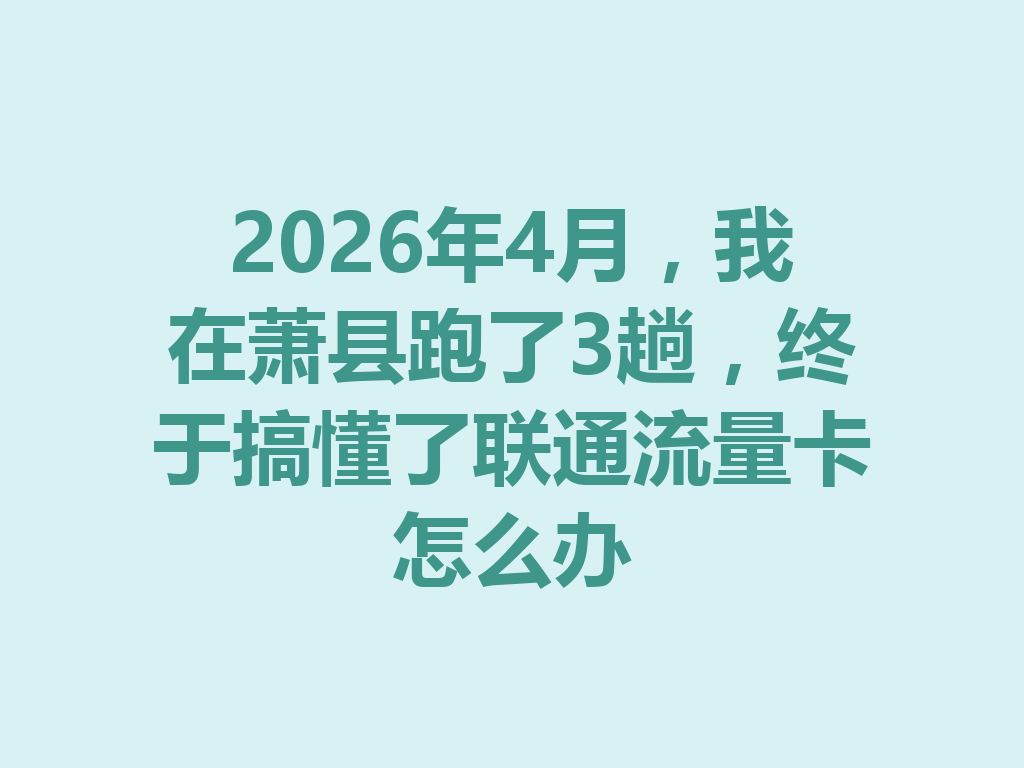 2026年4月，我在萧县跑了3趟，终于搞懂了联通流量卡怎么办