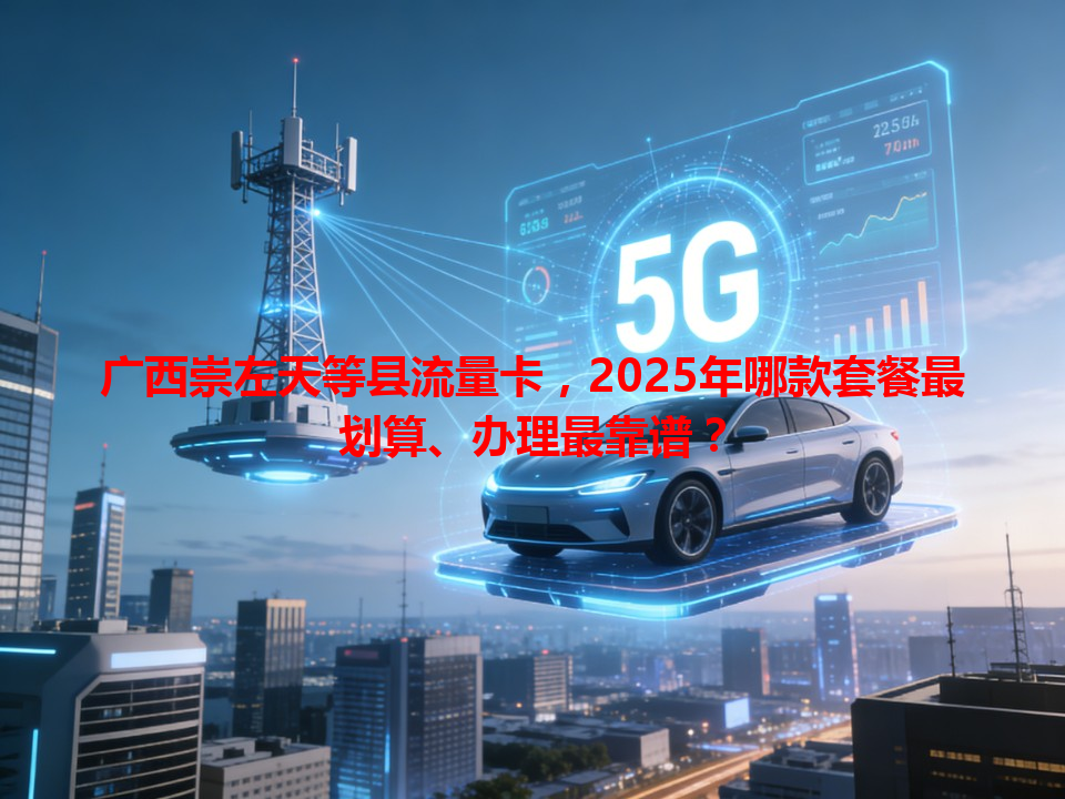 广西崇左天等县流量卡，2025年哪款套餐最划算、办理最靠谱？