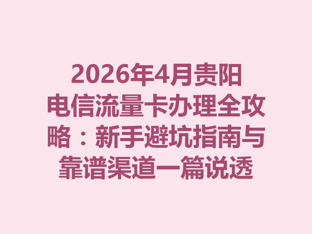 2026年4月贵阳电信流量卡办理全攻略：新手避坑指南与靠谱渠道一篇说透