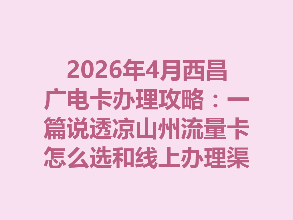 2026年4月西昌广电卡办理攻略：一篇说透凉山州流量卡怎么选和线上办理渠道
