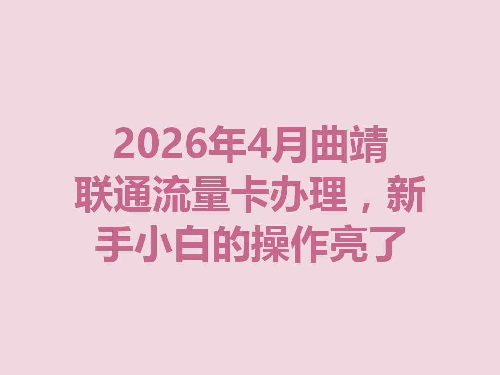 2026年4月曲靖联通流量卡办理，新手小白的操作亮了