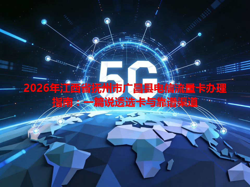 2026年江西省抚州市广昌县电信流量卡办理指南：一篇说透选卡与靠谱渠道
