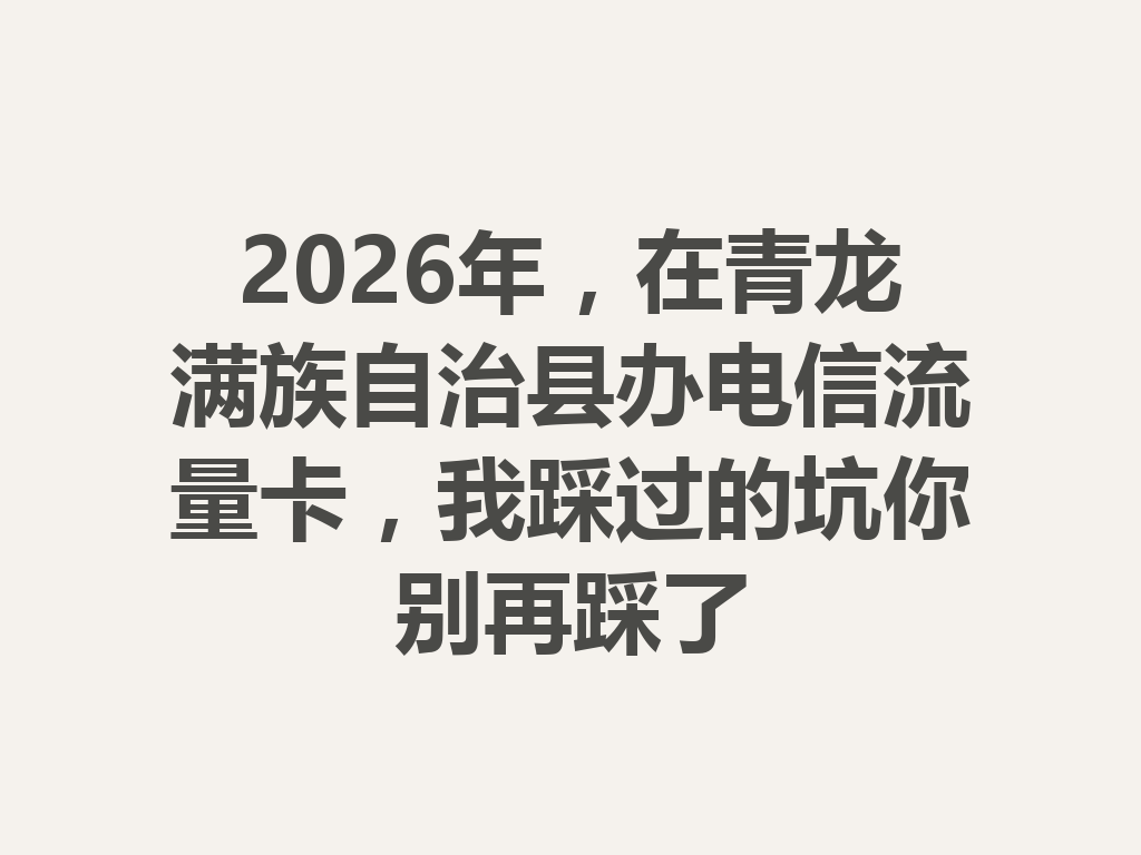 2026年，在青龙满族自治县办电信流量卡，我踩过的坑你别再踩了