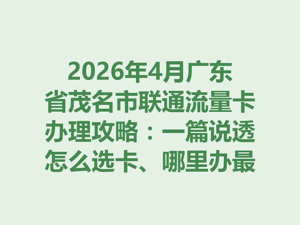 2026年4月广东省茂名市联通流量卡办理攻略：一篇说透怎么选卡、哪里办最靠谱