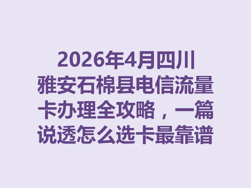 2026年4月四川雅安石棉县电信流量卡办理全攻略，一篇说透怎么选卡最靠谱