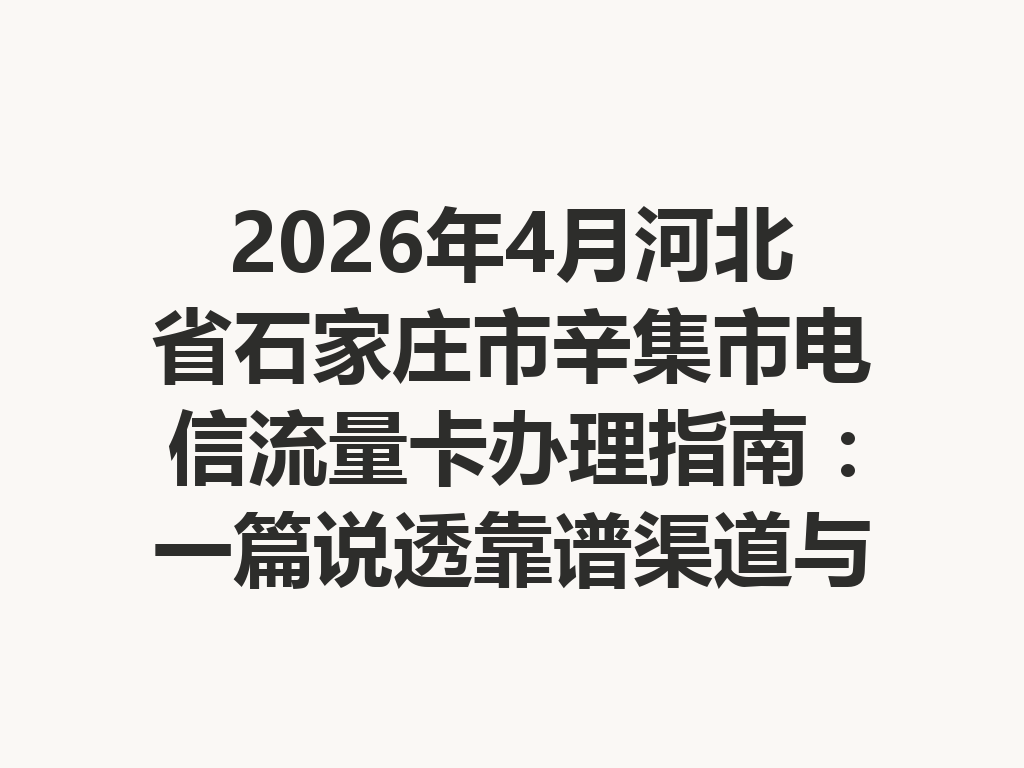 2026年4月河北省石家庄市辛集市电信流量卡办理指南：一篇说透靠谱渠道与高性价比套餐