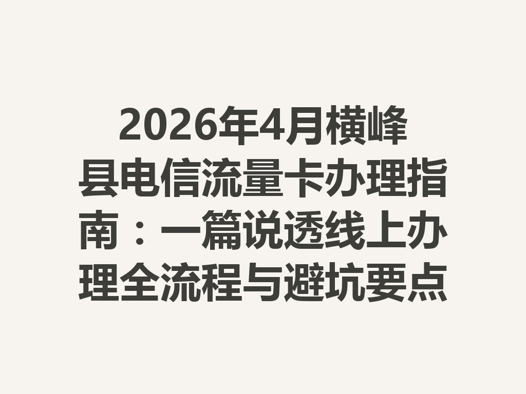 2026年4月横峰县电信流量卡办理指南：一篇说透线上办理全流程与避坑要点
