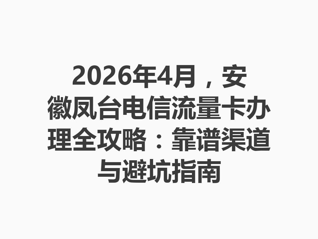 2026年4月，安徽凤台电信流量卡办理全攻略：靠谱渠道与避坑指南